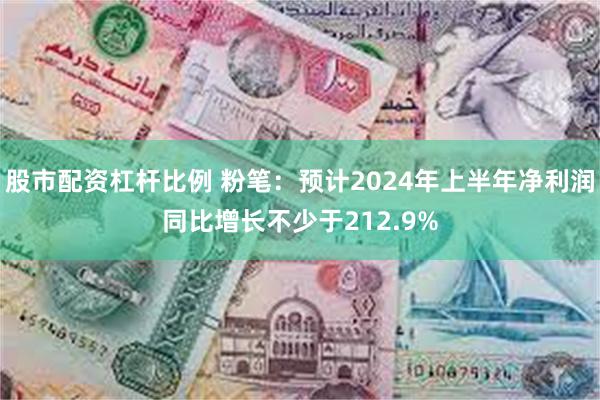 股市配资杠杆比例 粉笔：预计2024年上半年净利润同比增长不少于212.9%