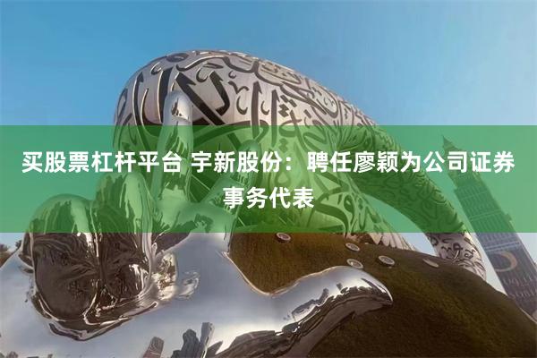 买股票杠杆平台 宇新股份：聘任廖颖为公司证券事务代表