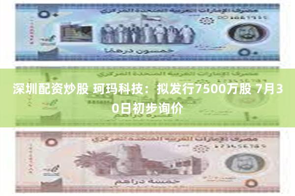 深圳配资炒股 珂玛科技：拟发行7500万股 7月30日初步询价