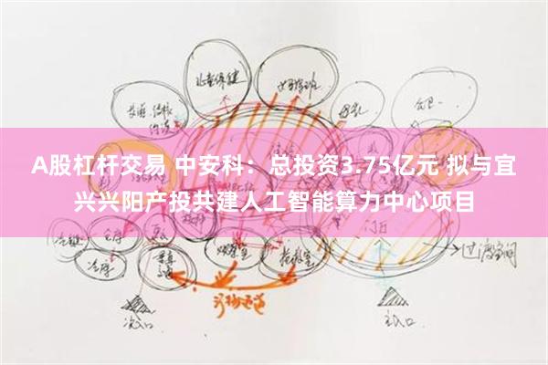 A股杠杆交易 中安科：总投资3.75亿元 拟与宜兴兴阳产投共建人工智能算力中心项目