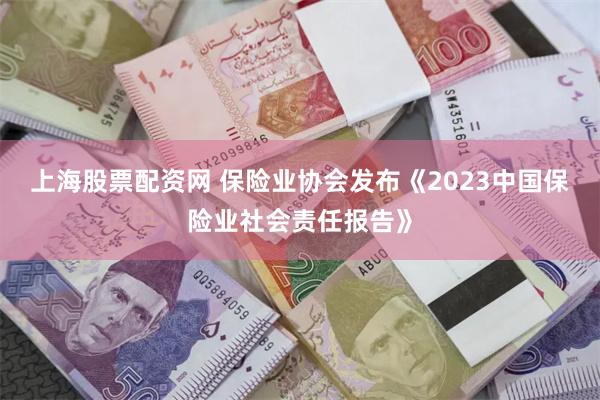 上海股票配资网 保险业协会发布《2023中国保险业社会责任报告》