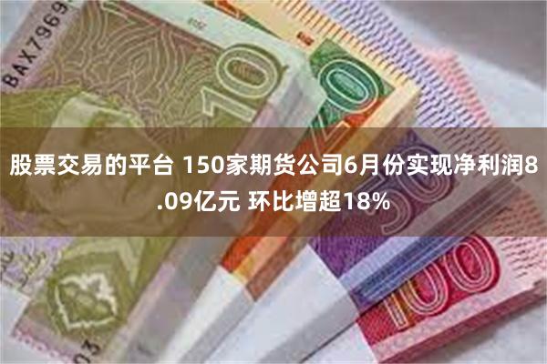 股票交易的平台 150家期货公司6月份实现净利润8.09亿元 环比增超18%