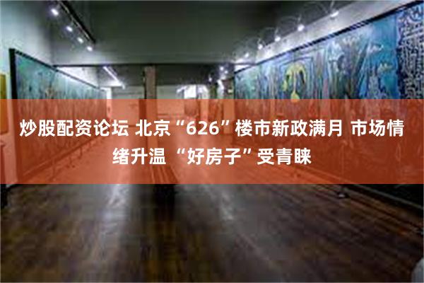 炒股配资论坛 北京“626”楼市新政满月 市场情绪升温 “好房子”受青睐