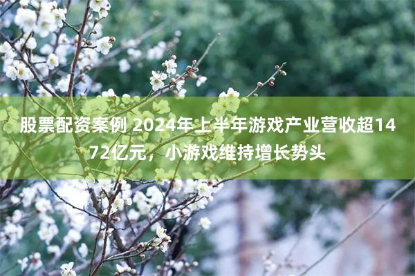 股票配资案例 2024年上半年游戏产业营收超1472亿元，小游戏维持增长势头