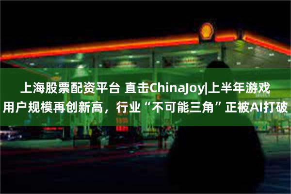 上海股票配资平台 直击ChinaJoy|上半年游戏用户规模再创新高，行业“不可能三角”正被AI打破