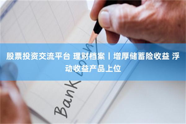 股票投资交流平台 理财档案丨增厚储蓄险收益 浮动收益产品上位