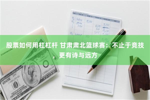 股票如何用杠杠杆 甘肃肃北篮球赛：不止于竞技，更有诗与远方