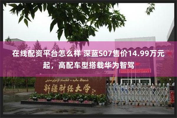 在线配资平台怎么样 深蓝S07售价14.99万元起，高配车型搭载华为智驾