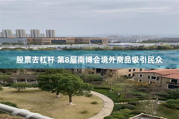 股票去杠杆 第8届南博会境外商品吸引民众