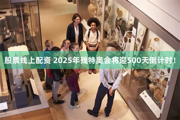 股票线上配资 2025年残特奥会将迎500天倒计时！