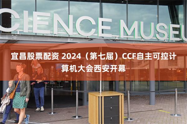 宜昌股票配资 2024（第七届）CCF自主可控计算机大会西安开幕