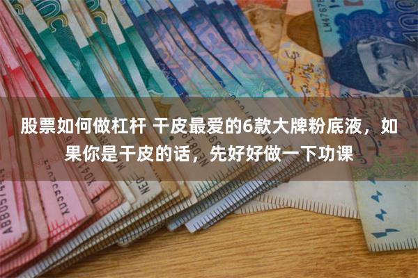 股票如何做杠杆 干皮最爱的6款大牌粉底液，如果你是干皮的话，先好好做一下功课