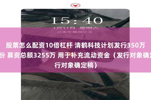 股票怎么配资10倍杠杆 清鹤科技计划发行350万股股份 募资总额3255万 用于补充流动资金（发行对象确定稿）