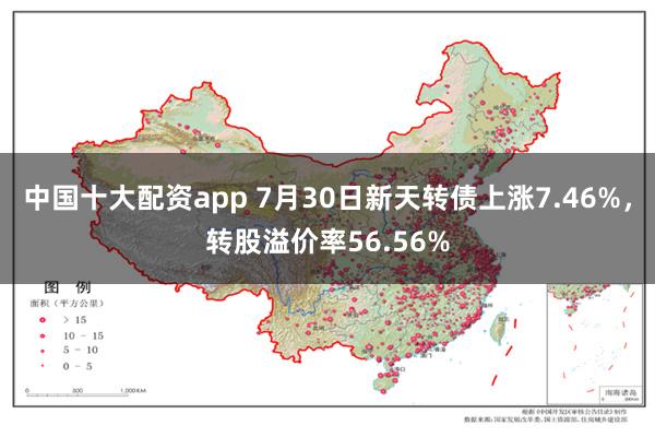 中国十大配资app 7月30日新天转债上涨7.46%，转股溢价率56.56%