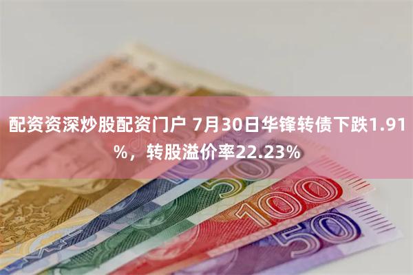 配资资深炒股配资门户 7月30日华锋转债下跌1.91%，转股溢价率22.23%