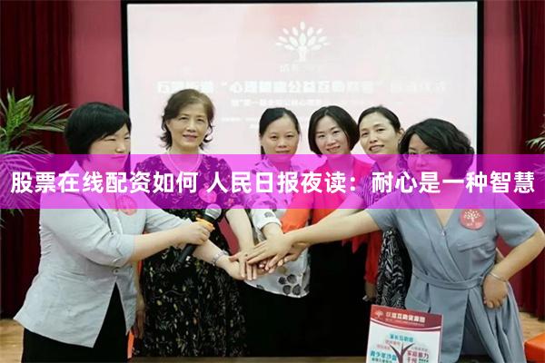 股票在线配资如何 人民日报夜读：耐心是一种智慧