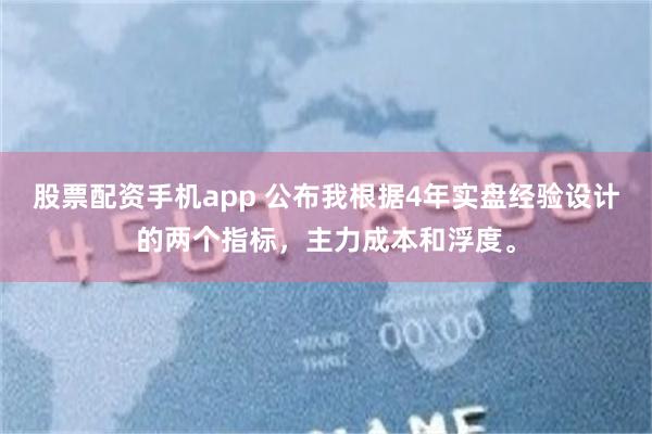 股票配资手机app 公布我根据4年实盘经验设计的两个指标，主力成本和浮度。