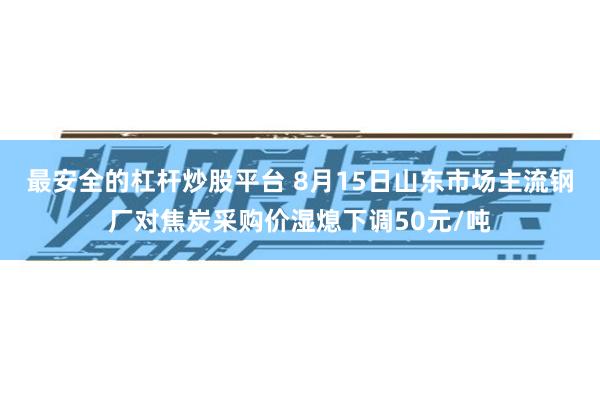 最安全的杠杆炒股平台 8月15日山东市场主流钢厂对焦炭采购价湿熄下调50元/吨