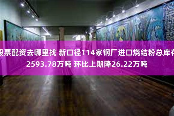 股票配资去哪里找 新口径114家钢厂进口烧结粉总库存2593.78万吨 环比上期降26.22万吨