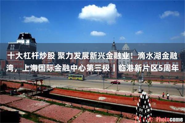 十大杠杆炒股 聚力发展新兴金融业！滴水湖金融湾，上海国际金融中心第三极丨临港新片区5周年