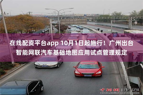 在线配资平台app 10月1日起施行！广州出台智能网联汽车基础地图应用试点管理规定