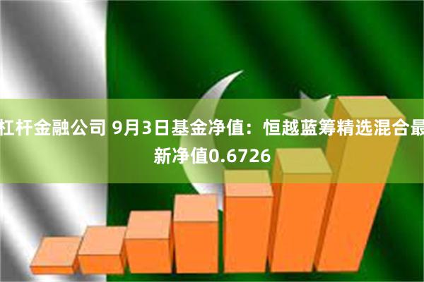 杠杆金融公司 9月3日基金净值：恒越蓝筹精选混合最新净值0.6726