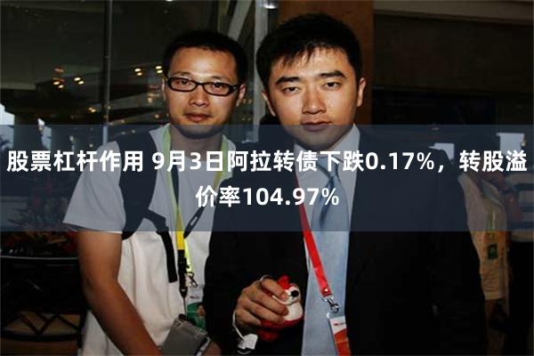 股票杠杆作用 9月3日阿拉转债下跌0.17%，转股溢价率104.97%