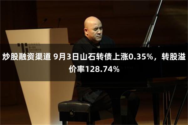 炒股融资渠道 9月3日山石转债上涨0.35%，转股溢价率128.74%