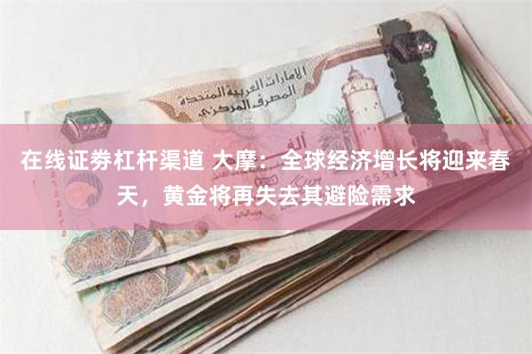 在线证劵杠杆渠道 大摩：全球经济增长将迎来春天，黄金将再失去其避险需求