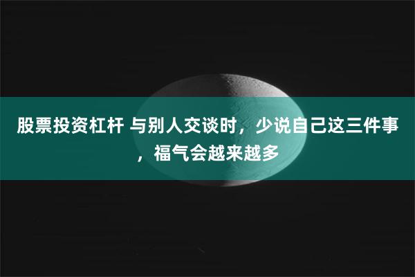 股票投资杠杆 与别人交谈时，少说自己这三件事，福气会越来越多