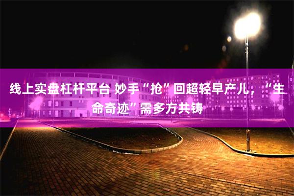 线上实盘杠杆平台 妙手“抢”回超轻早产儿，“生命奇迹”需多方共铸