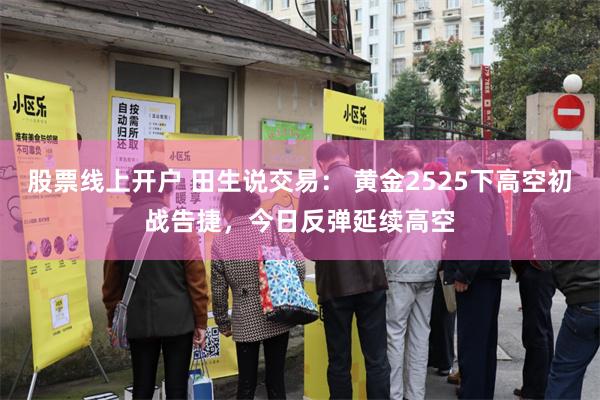 股票线上开户 田生说交易： 黄金2525下高空初战告捷，今日反弹延续高空