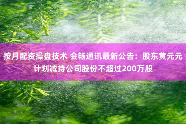 按月配资操盘技术 会畅通讯最新公告：股东黄元元计划减持公司股份不超过200万股