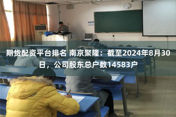 期货配资平台排名 南京聚隆：截至2024年8月30日，公司股东总户数14583户