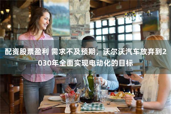 配资股票盈利 需求不及预期，沃尔沃汽车放弃到2030年全面实现电动化的目标