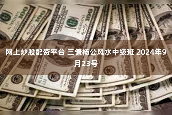 网上炒股配资平台 三僚杨公风水中级班 2024年9月23号