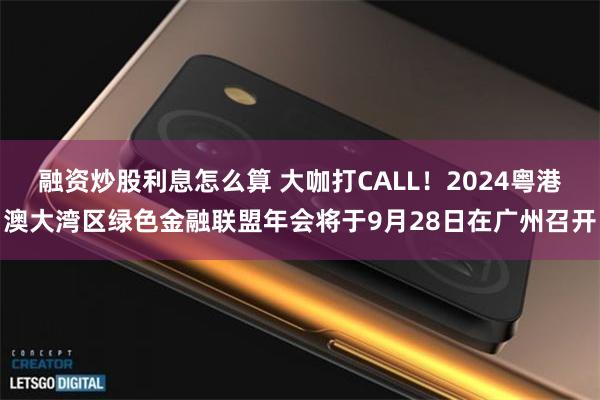 融资炒股利息怎么算 大咖打CALL！2024粤港澳大湾区绿色金融联盟年会将于9月28日在广州召开