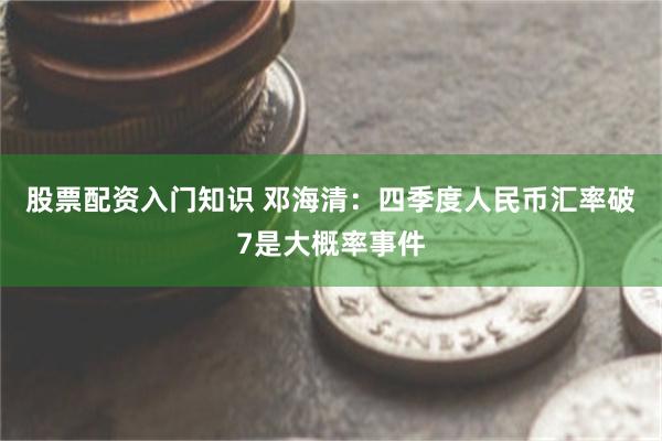 股票配资入门知识 邓海清：四季度人民币汇率破7是大概率事件