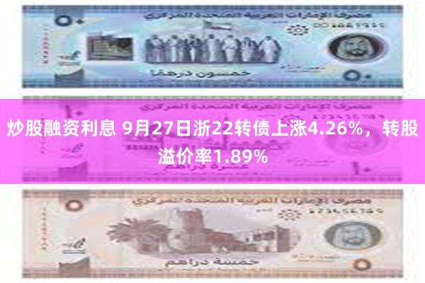 炒股融资利息 9月27日浙22转债上涨4.26%，转股溢价率1.89%