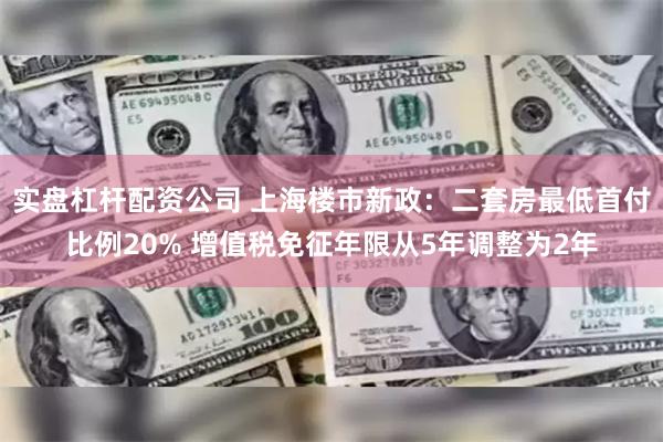 实盘杠杆配资公司 上海楼市新政：二套房最低首付比例20% 增值税免征年限从5年调整为2年