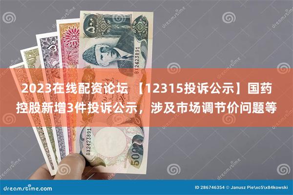 2023在线配资论坛 【12315投诉公示】国药控股新增3件投诉公示，涉及市场调节价问题等