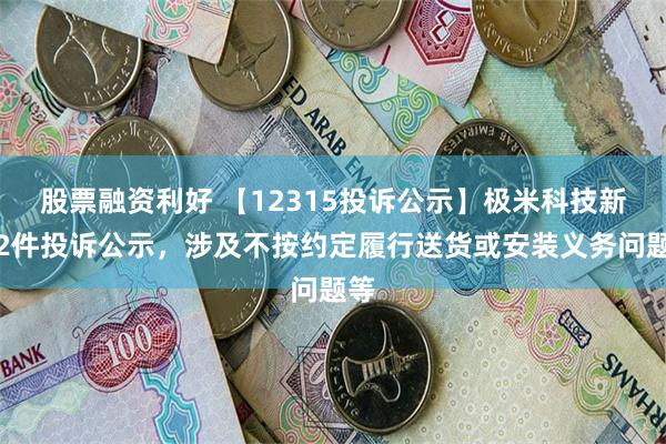 股票融资利好 【12315投诉公示】极米科技新增2件投诉公示，涉及不按约定履行送货或安装义务问题等