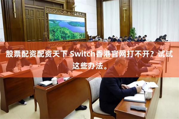 股票配资配资天下 Switch香港官网打不开？试试这些办法。