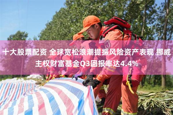 十大股票配资 全球宽松浪潮提振风险资产表现 挪威主权财富基金Q3回报率达4.4%