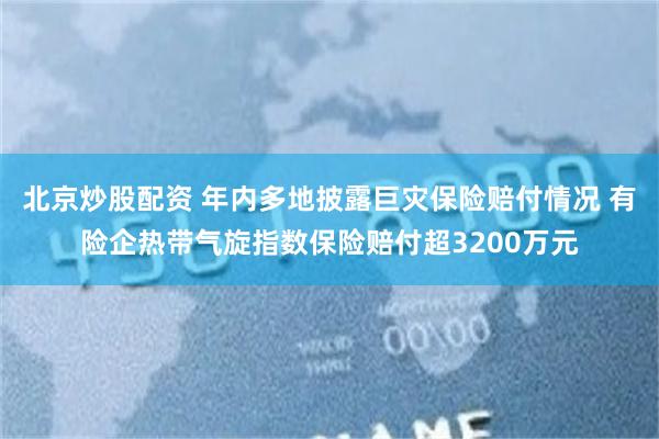 北京炒股配资 年内多地披露巨灾保险赔付情况 有险企热带气旋指数保险赔付超3200万元