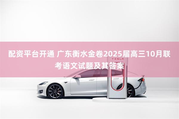 配资平台开通 广东衡水金卷2025届高三10月联考语文试题及其答案