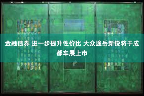 金融债券 进一步提升性价比 大众途岳新锐将于成都车展上市