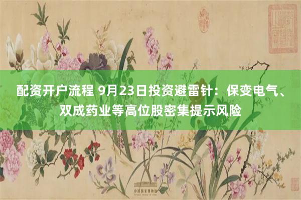 配资开户流程 9月23日投资避雷针：保变电气、双成药业等高位股密集提示风险