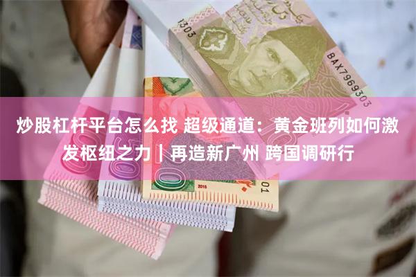 炒股杠杆平台怎么找 超级通道：黄金班列如何激发枢纽之力｜再造新广州 跨国调研行