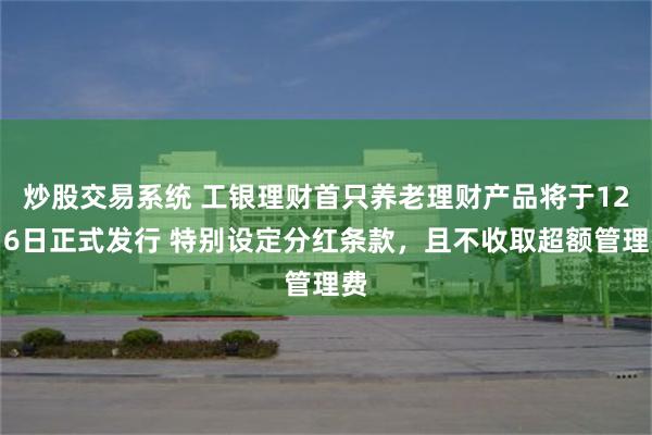 炒股交易系统 工银理财首只养老理财产品将于12月6日正式发行 特别设定分红条款，且不收取超额管理费